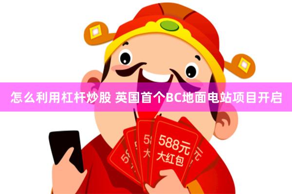 怎么利用杠杆炒股 英国首个BC地面电站项目开启