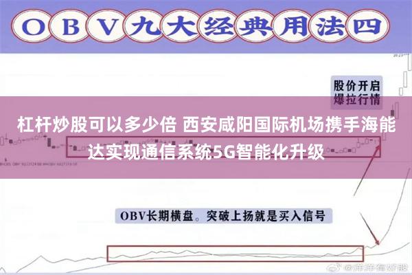杠杆炒股可以多少倍 西安咸阳国际机场携手海能达实现通信系统5G智能化升级