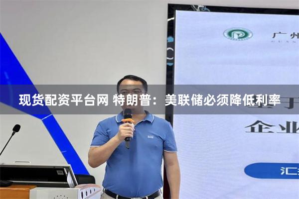 现货配资平台网 特朗普：美联储必须降低利率