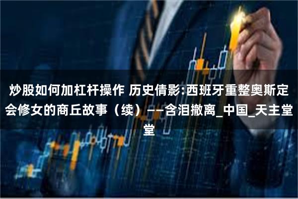 炒股如何加杠杆操作 历史倩影:西班牙重整奥斯定会修女的商丘故事（续）——含泪撤离_中国_天主堂