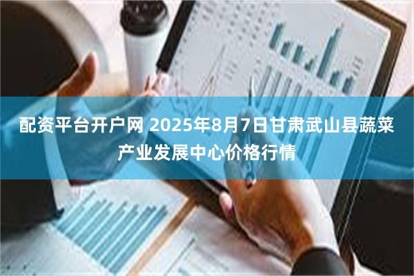 配资平台开户网 2025年8月7日甘肃武山县蔬菜产业发展中心价格行情