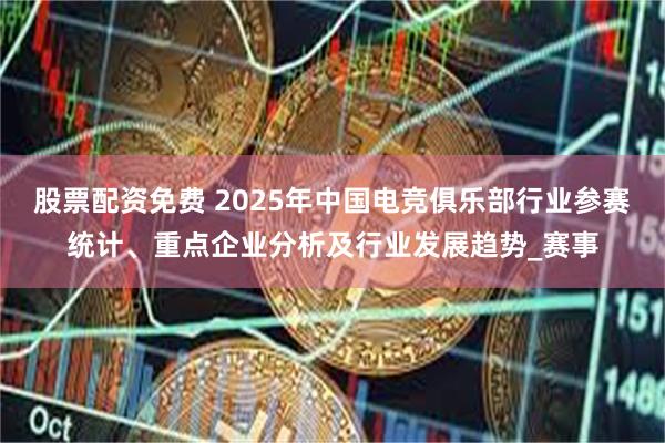 股票配资免费 2025年中国电竞俱乐部行业参赛统计、重点企业分析及行业发展趋势_赛事