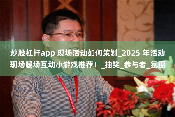 炒股杠杆app 现场活动如何策划_2025 年活动现场暖场互动小游戏推荐！_抽奖_参与者_氛围
