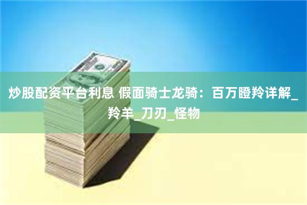 炒股配资平台利息 假面骑士龙骑：百万瞪羚详解_羚羊_刀刃_怪物