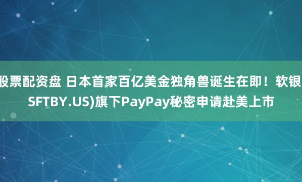 股票配资盘 日本首家百亿美金独角兽诞生在即！软银(SFTBY.US)旗下PayPay秘密申请赴美上市