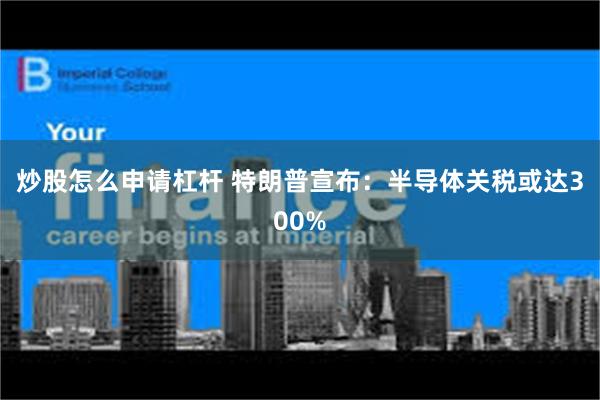 炒股怎么申请杠杆 特朗普宣布：半导体关税或达300%