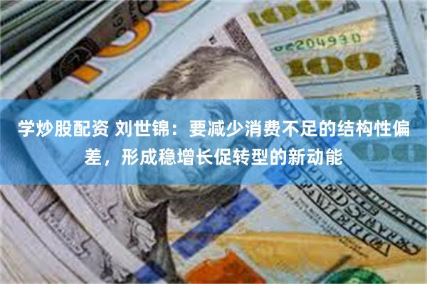 学炒股配资 刘世锦：要减少消费不足的结构性偏差，形成稳增长促转型的新动能