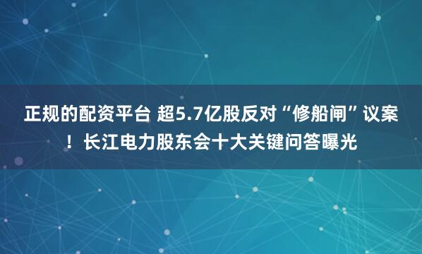 正规的配资平台 超5.7亿股反对“修船闸”议案！长江电力股东会十大关键问答曝光