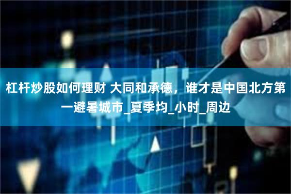 杠杆炒股如何理财 大同和承德，谁才是中国北方第一避暑城市_夏季均_小时_周边