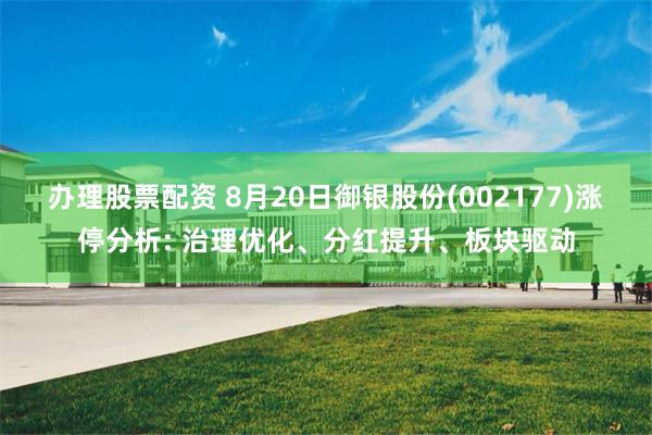 办理股票配资 8月20日御银股份(002177)涨停分析: 治理优化、分红提升、板块驱动