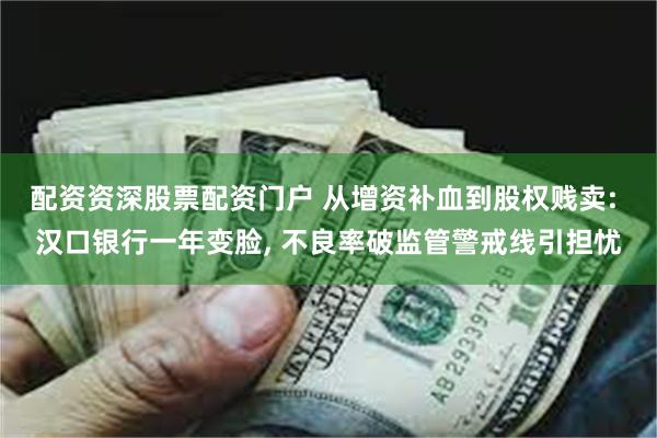 配资资深股票配资门户 从增资补血到股权贱卖: 汉口银行一年变脸, 不良率破监管警戒线引担忧