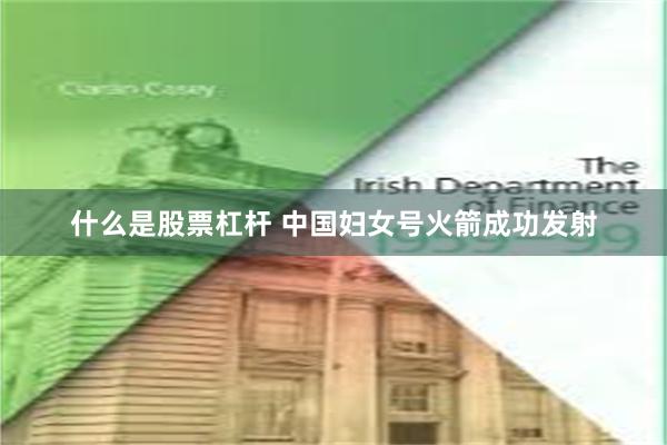 什么是股票杠杆 中国妇女号火箭成功发射