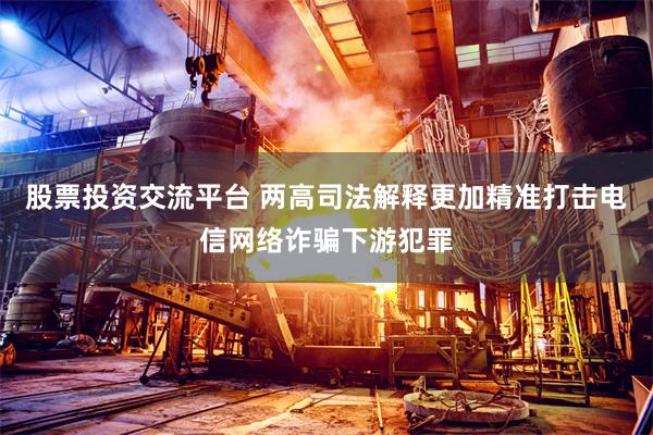 股票投资交流平台 两高司法解释更加精准打击电信网络诈骗下游犯罪