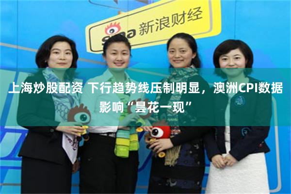 上海炒股配资 下行趋势线压制明显，澳洲CPI数据影响“昙花一现”