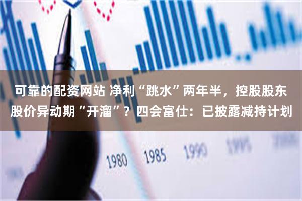 可靠的配资网站 净利“跳水”两年半，控股股东股价异动期“开溜”？四会富仕：已披露减持计划