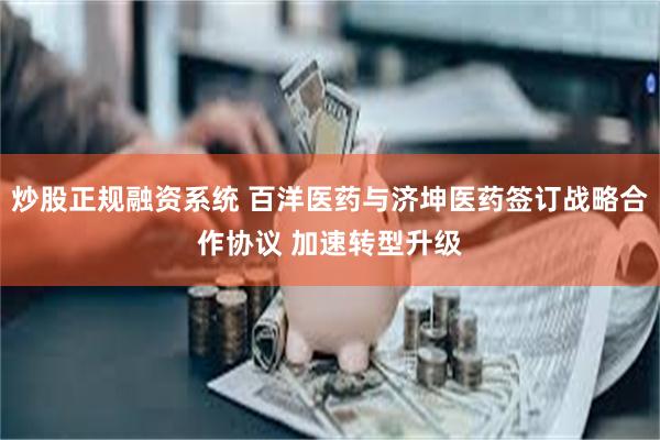 炒股正规融资系统 百洋医药与济坤医药签订战略合作协议 加速转型升级