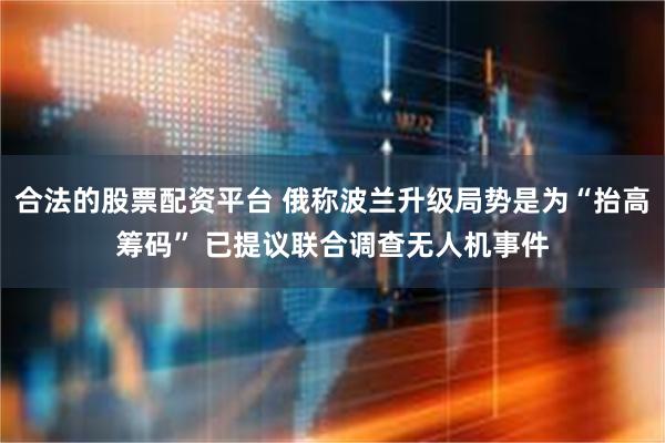 合法的股票配资平台 俄称波兰升级局势是为“抬高筹码” 已提议联合调查无人机事件
