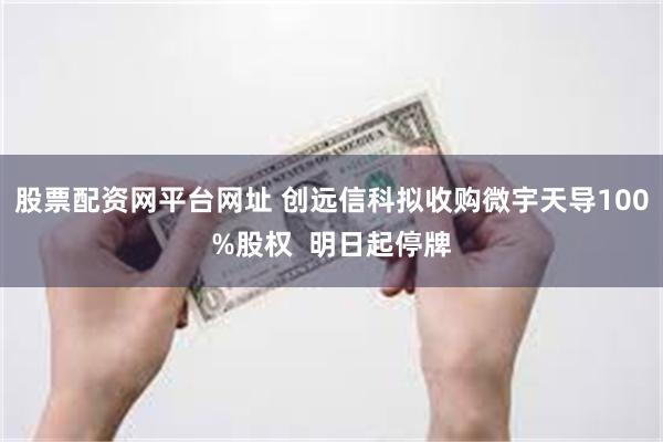 股票配资网平台网址 创远信科拟收购微宇天导100%股权  明日起停牌