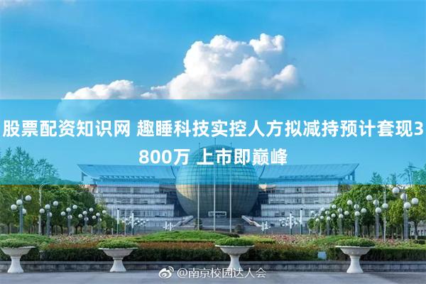 股票配资知识网 趣睡科技实控人方拟减持预计套现3800万 上市即巅峰