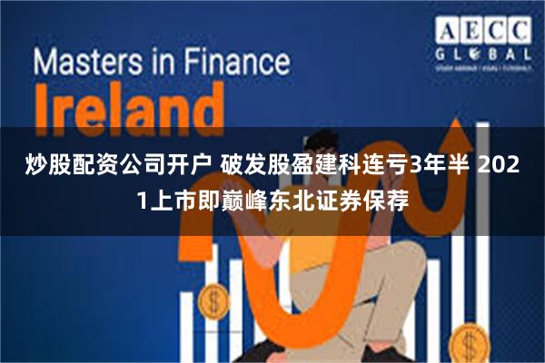 炒股配资公司开户 破发股盈建科连亏3年半 2021上市即巅峰东北证券保荐