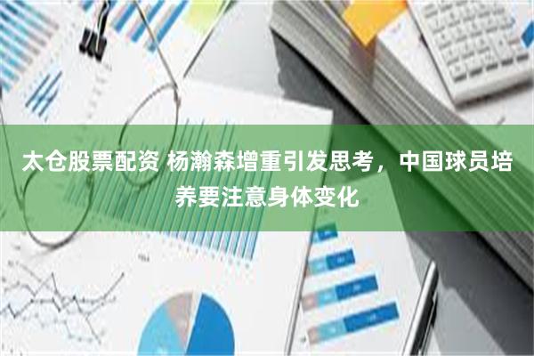太仓股票配资 杨瀚森增重引发思考，中国球员培养要注意身体变化