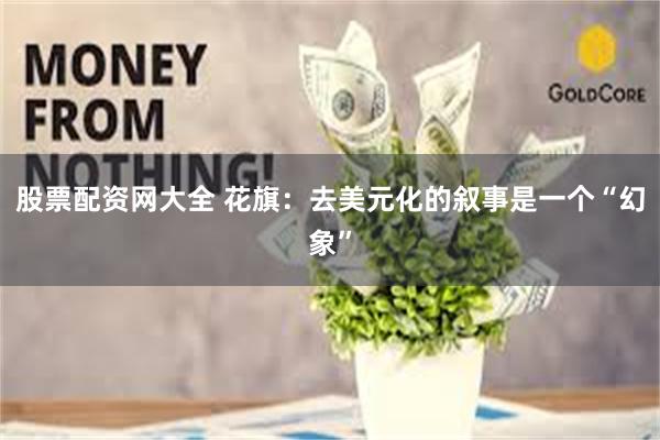 股票配资网大全 花旗：去美元化的叙事是一个“幻象”