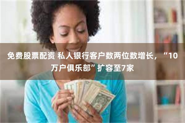 免费股票配资 私人银行客户数两位数增长,“10万户俱乐部”扩容至7家