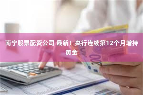 南宁股票配资公司 最新!央行连续第12个月增持黄金