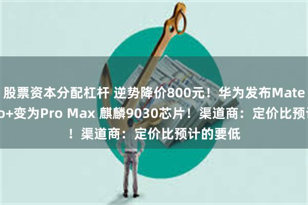 股票资本分配杠杆 逆势降价800元!华为发布Mate 80:Pro+变为Pro Max 麒麟9030芯片!渠道商:定价比预计的要低