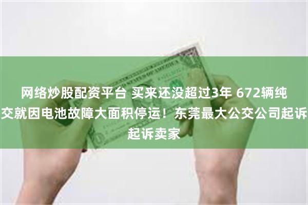 网络炒股配资平台 买来还没超过3年 672辆纯电公交就因电池故障大面积停运!东莞最大公交公司起诉卖家