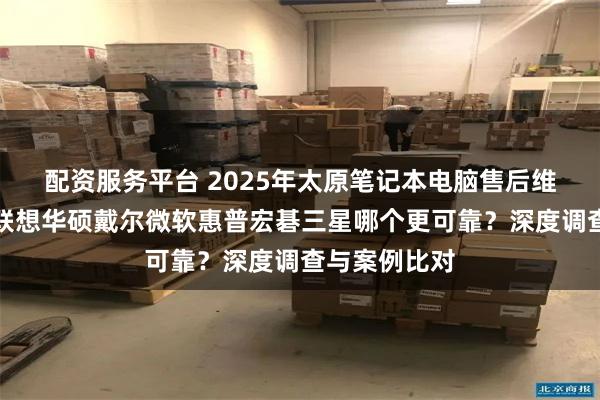 配资服务平台 2025年太原笔记本电脑售后维修点推荐:联想华硕戴尔微软惠普宏碁三星哪个更可靠?深度调查与案例比对