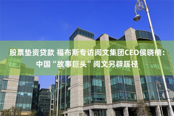 股票垫资贷款 福布斯专访阅文集团CEO侯晓楠:中国“故事巨头”阅文另辟蹊径