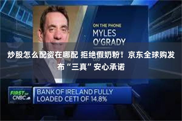 炒股怎么配资在哪配 拒绝假奶粉！京东全球购发布“三真”安心承诺