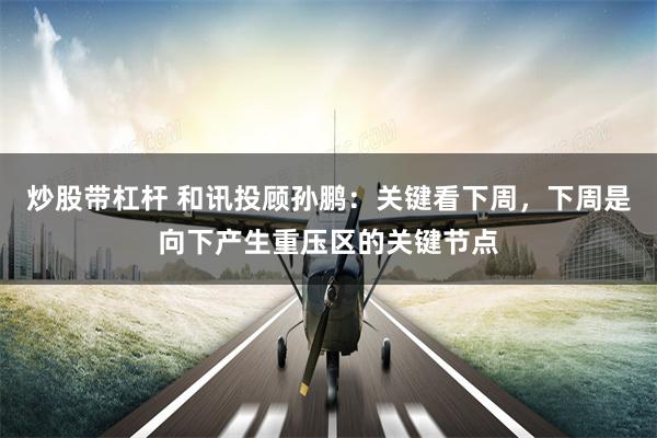 炒股带杠杆 和讯投顾孙鹏:关键看下周,下周是向下产生重压区的关键节点