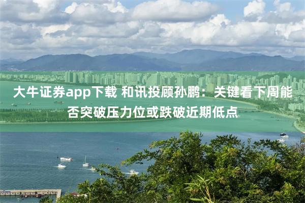 大牛证券app下载 和讯投顾孙鹏:关键看下周能否突破压力位或跌破近期低点