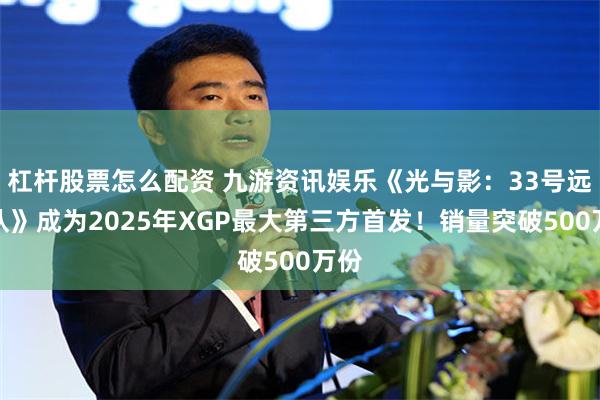 杠杆股票怎么配资 九游资讯娱乐《光与影：33号远征队》成为2025年XGP最大第三方首发！销量突破500万份