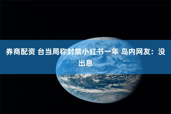 券商配资 台当局称封禁小红书一年 岛内网友:没出息