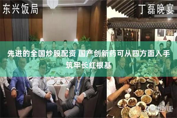 先进的全国炒股配资 国产创新药可从四方面入手筑牢长红根基