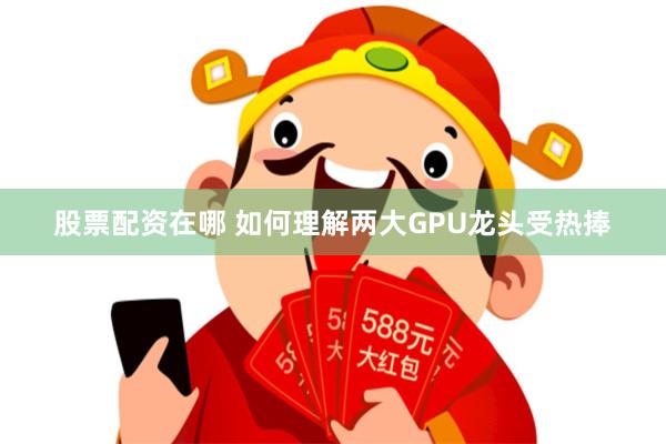 股票配资在哪 如何理解两大GPU龙头受热捧