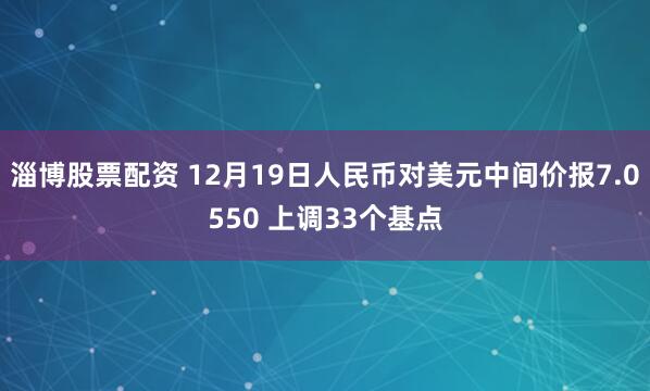 淄博股票配资 12月19日人民币对美元中间价报7.0550 上调33个基点