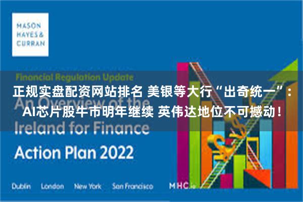 正规实盘配资网站排名 美银等大行“出奇统一”：AI芯片股牛市明年继续 英伟达地位不可撼动！