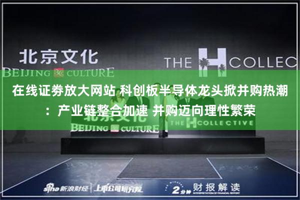 在线证劵放大网站 科创板半导体龙头掀并购热潮:产业链整合加速 并购迈向理性繁荣