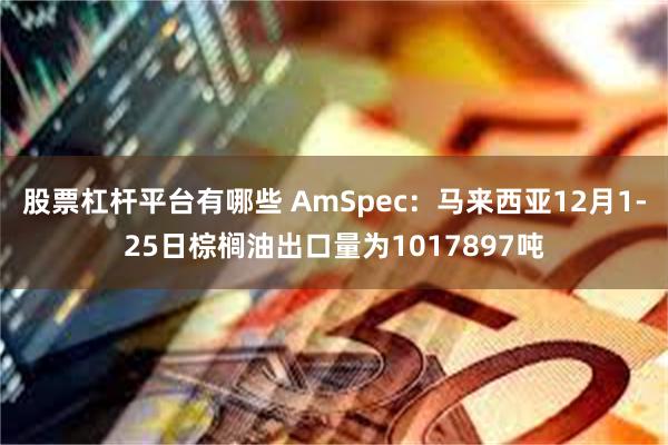 股票杠杆平台有哪些 AmSpec：马来西亚12月1-25日棕榈油出口量为1017897吨