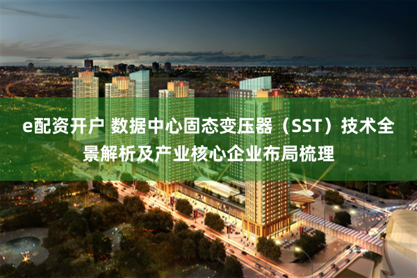 e配资开户 数据中心固态变压器（SST）技术全景解析及产业核心企业布局梳理
