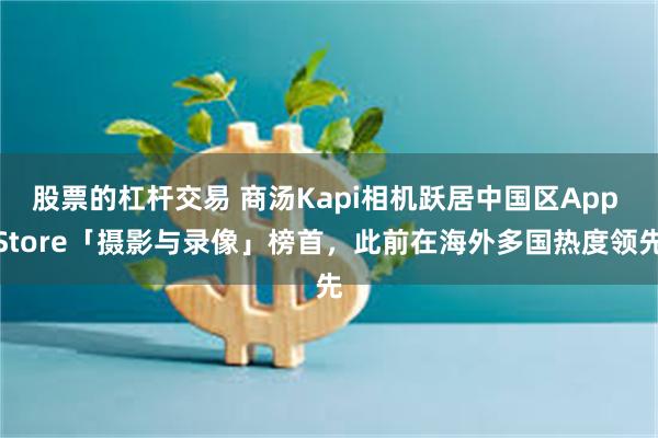 股票的杠杆交易 商汤Kapi相机跃居中国区App Store「摄影与录像」榜首，此前在海外多国热度领先
