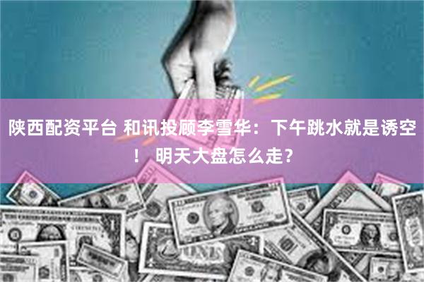 陕西配资平台 和讯投顾李雪华：下午跳水就是诱空！ 明天大盘怎么走？