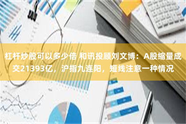 杠杆炒股可以多少倍 和讯投顾刘文博：A股缩量成交21393亿，沪指九连阳，短线注意一种情况