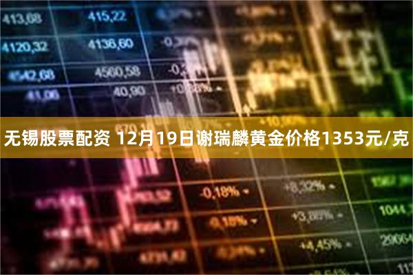 无锡股票配资 12月19日谢瑞麟黄金价格1353元/克
